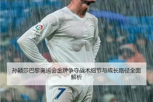 孙颖莎巴黎奥运会金牌争夺战术细节与成长路径全面解析 - Yunding